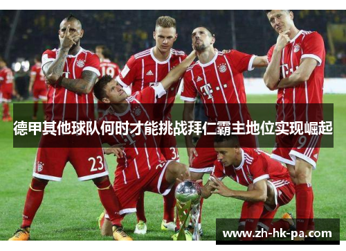 德甲其他球队何时才能挑战拜仁霸主地位实现崛起 德甲其他球队何时才能挑战拜仁霸主地位实现崛起