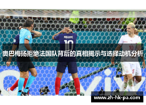 奥巴梅扬拒绝法国队背后的真相揭示与选择动机分析