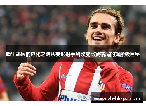 哈里凯恩的进化之路从英伦射手到改变比赛格局的现象级巨星