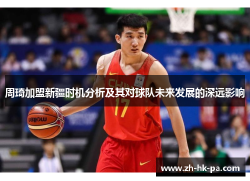 周琦加盟新疆时机分析及其对球队未来发展的深远影响