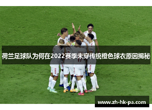 荷兰足球队为何在2022赛季未穿传统橙色球衣原因揭秘