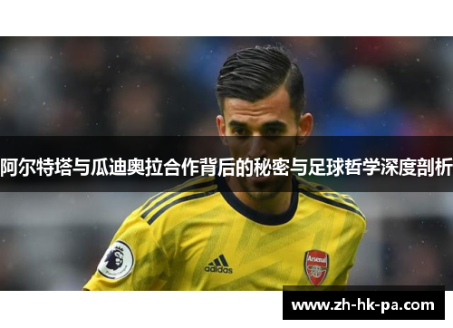 阿尔特塔与瓜迪奥拉合作背后的秘密与足球哲学深度剖析