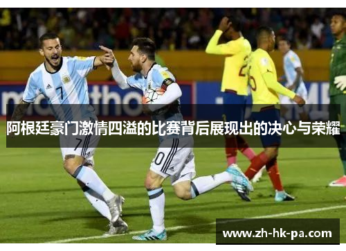 阿根廷豪门激情四溢的比赛背后展现出的决心与荣耀