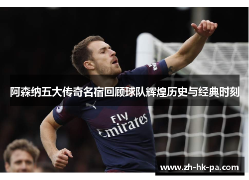 阿森纳五大传奇名宿回顾球队辉煌历史与经典时刻