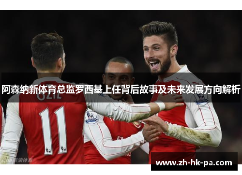 阿森纳新体育总监罗西基上任背后故事及未来发展方向解析