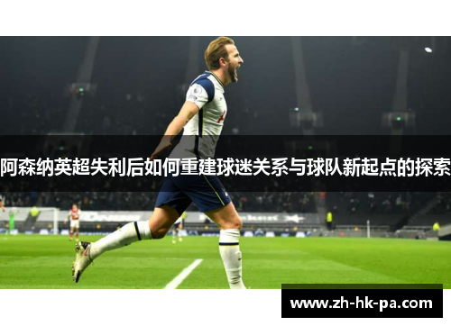 阿森纳英超失利后如何重建球迷关系与球队新起点的探索