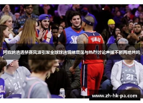 阿森纳遭遇禁赛风波引发全球球迷情绪震荡与热烈讨论声援不断两地共鸣 阿森纳遭遇禁赛风波引发全球球迷情绪震荡与热烈讨论声援不断两地共鸣