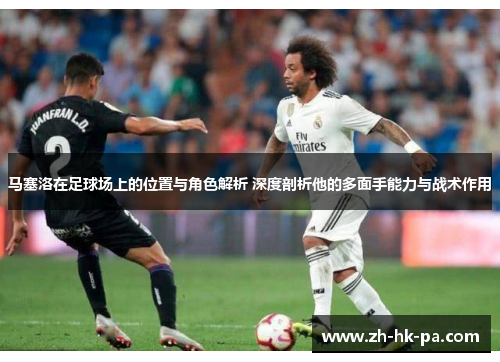 马塞洛在足球场上的位置与角色解析 深度剖析他的多面手能力与战术作用