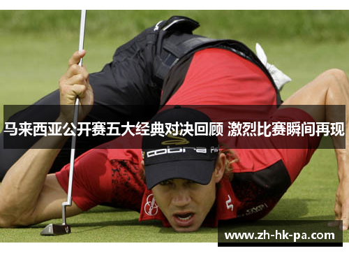 马来西亚公开赛五大经典对决回顾 激烈比赛瞬间再现