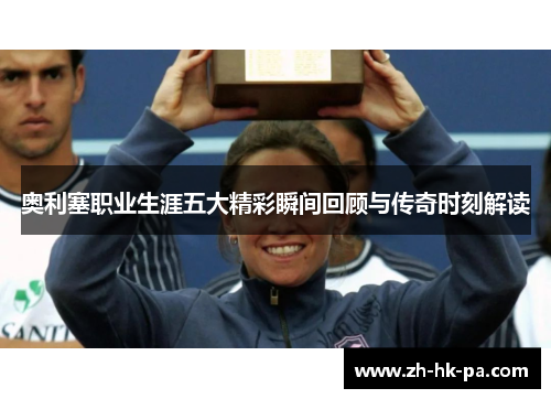 奥利塞职业生涯五大精彩瞬间回顾与传奇时刻解读