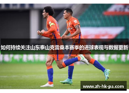 如何持续关注山东泰山克雷桑本赛季的进球表现与数据更新