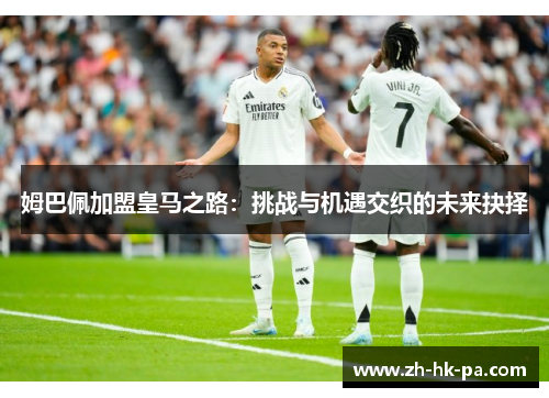 姆巴佩加盟皇马之路：挑战与机遇交织的未来抉择
