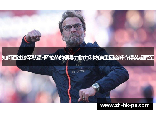 如何通过穆罕默德·萨拉赫的领导力助力利物浦重回巅峰夺得英超冠军