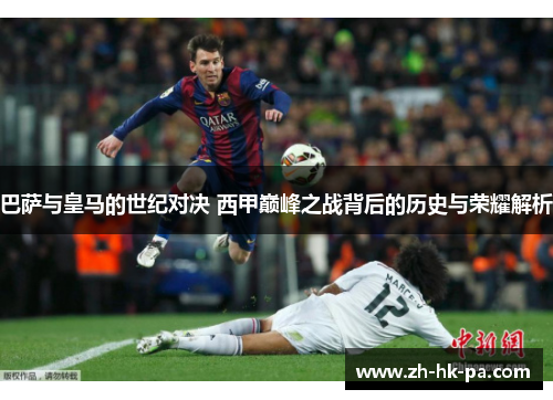 巴萨与皇马的世纪对决 西甲巅峰之战背后的历史与荣耀解析