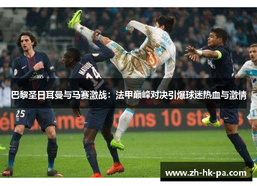 巴黎圣日耳曼与马赛激战：法甲巅峰对决引爆球迷热血与激情