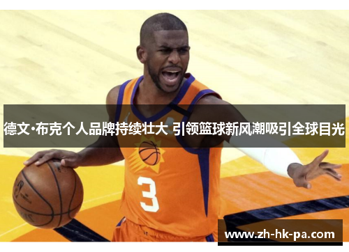 德文·布克个人品牌持续壮大 引领篮球新风潮吸引全球目光