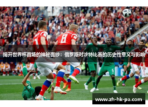 揭开世界杯首场的神秘面纱:俄罗斯对沙特比赛的历史性意义与影响 揭开世界杯首场的神秘面纱:俄罗斯对沙特比赛的历史性意义与影响