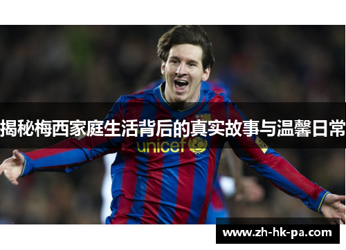 揭秘梅西家庭生活背后的真实故事与温馨日常 揭秘梅西家庭生活背后的真实故事与温馨日常