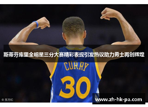 斯蒂芬库里全明星三分大赛精彩表现引发热议助力勇士再创辉煌 斯蒂芬库里全明星三分大赛精彩表现引发热议助力勇士再创辉煌