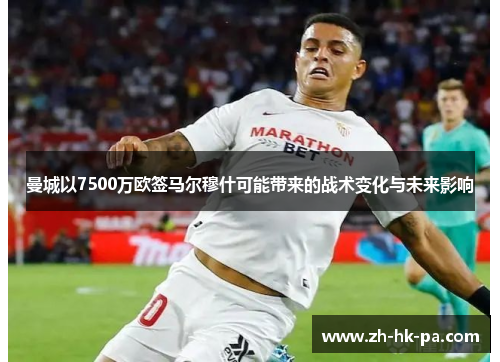 曼城以7500万欧签马尔穆什可能带来的战术变化与未来影响 曼城以7500万欧签马尔穆什可能带来的战术变化与未来影响