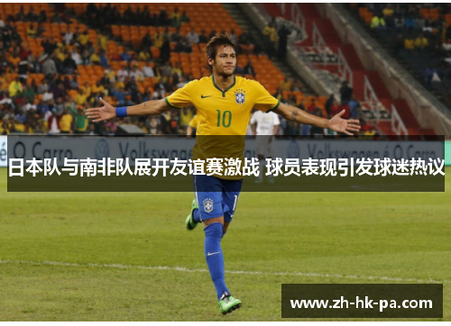 日本队与南非队展开友谊赛激战 球员表现引发球迷热议 日本队与南非队展开友谊赛激战 球员表现引发球迷热议