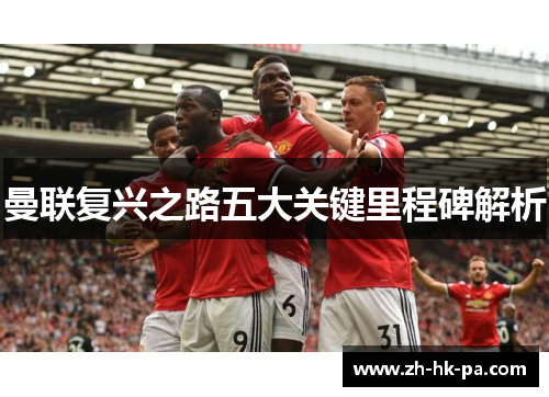 曼联复兴之路五大关键里程碑解析 曼联复兴之路五大关键里程碑解析