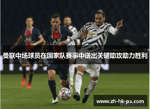曼联中场球员在国家队赛事中送出关键助攻助力胜利 曼联中场球员在国家队赛事中送出关键助攻助力胜利