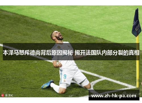 本泽马怒斥德尚背后原因揭秘 揭开法国队内部分裂的真相