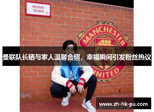 曼联队长晒与家人温馨合照,幸福瞬间引发粉丝热议 曼联队长晒与家人温馨合照,幸福瞬间引发粉丝热议