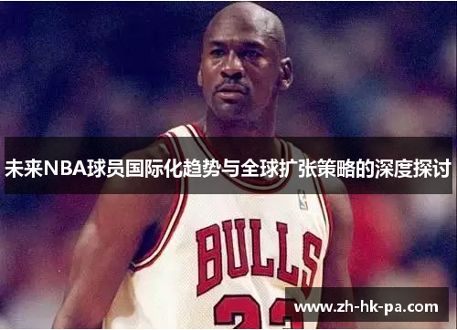 未来NBA球员国际化趋势与全球扩张策略的深度探讨 未来NBA球员国际化趋势与全球扩张策略的深度探讨