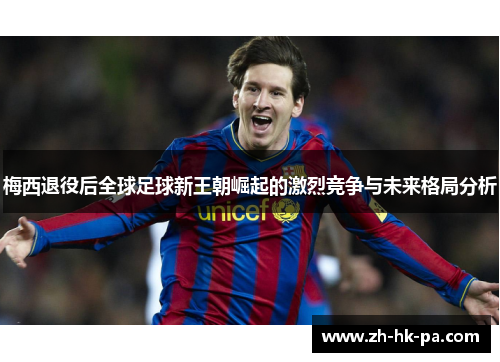 梅西退役后全球足球新王朝崛起的激烈竞争与未来格局分析