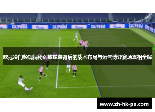 欧冠冷门频现揭秘弱旅逆袭背后的战术布局与运气博弈赛场真相全解