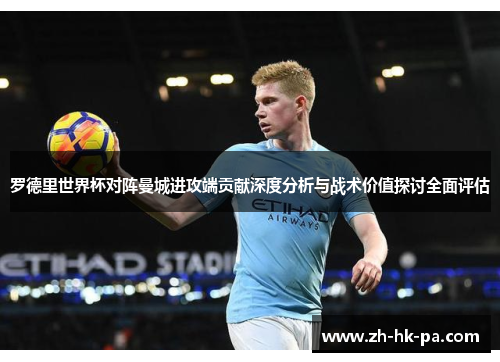罗德里世界杯对阵曼城进攻端贡献深度分析与战术价值探讨全面评估
