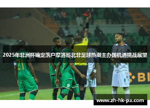 2025年非洲杯确定落户摩洛哥北非足球热潮主办国机遇挑战展望