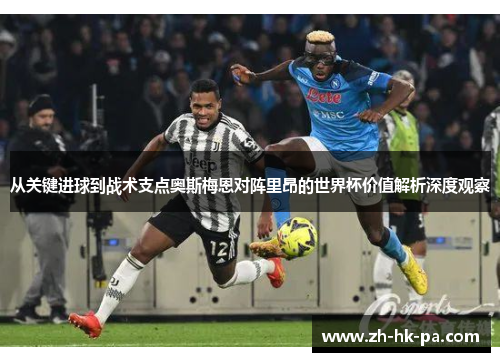 从关键进球到战术支点奥斯梅恩对阵里昂的世界杯价值解析深度观察