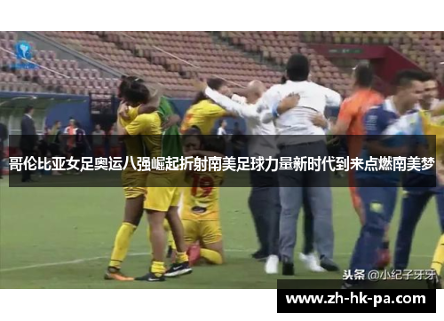 哥伦比亚女足奥运八强崛起折射南美足球力量新时代到来点燃南美梦 哥伦比亚女足奥运八强崛起折射南美足球力量新时代到来点燃南美梦