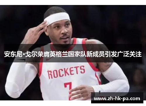 安东尼·戈尔荣膺英格兰国家队新成员引发广泛关注