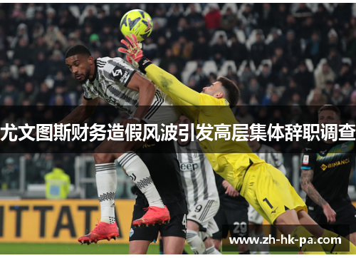 尤文图斯财务造假风波引发高层集体辞职调查