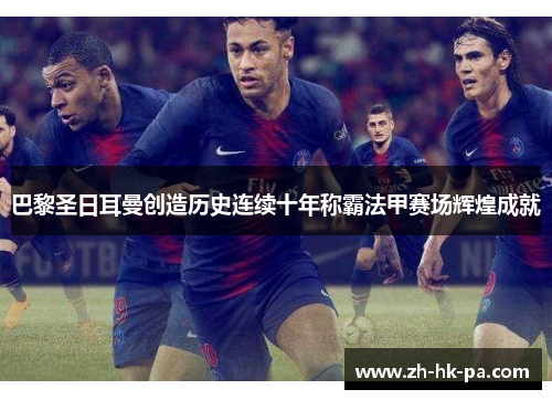 巴黎圣日耳曼创造历史连续十年称霸法甲赛场辉煌成就