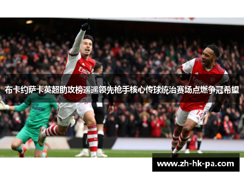 布卡约萨卡英超助攻榜遥遥领先枪手核心传球统治赛场点燃争冠希望