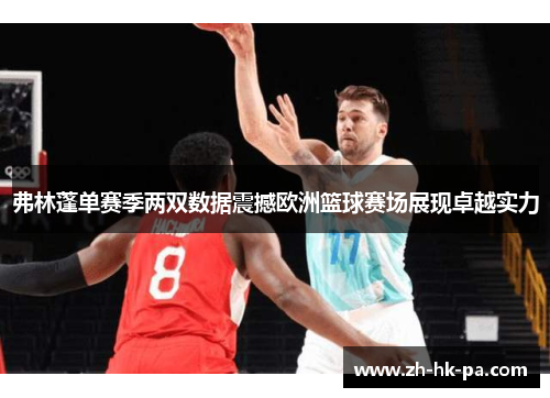 弗林蓬单赛季两双数据震撼欧洲篮球赛场展现卓越实力