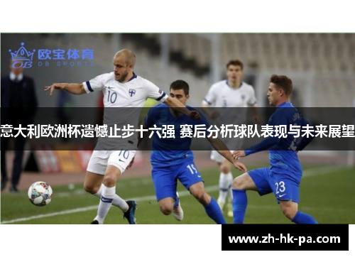 意大利欧洲杯遗憾止步十六强 赛后分析球队表现与未来展望 意大利欧洲杯遗憾止步十六强 赛后分析球队表现与未来展望