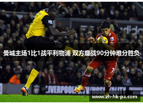 曼城主场1比1战平利物浦 双方鏖战90分钟难分胜负