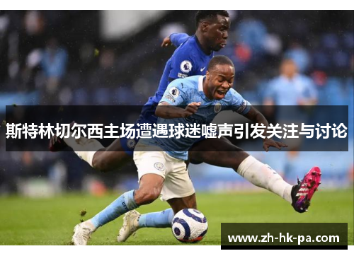 斯特林切尔西主场遭遇球迷嘘声引发关注与讨论