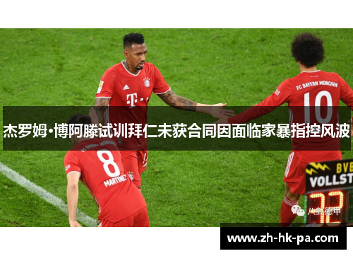 杰罗姆·博阿滕试训拜仁未获合同因面临家暴指控风波
