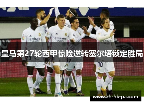 皇马第27轮西甲惊险逆转塞尔塔锁定胜局 皇马第27轮西甲惊险逆转塞尔塔锁定胜局