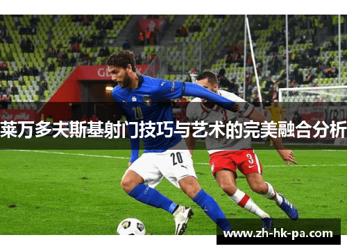 莱万多夫斯基射门技巧与艺术的完美融合分析