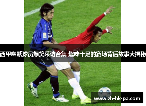 西甲幽默球员爆笑采访合集 趣味十足的赛场背后故事大揭秘 西甲幽默球员爆笑采访合集 趣味十足的赛场背后故事大揭秘