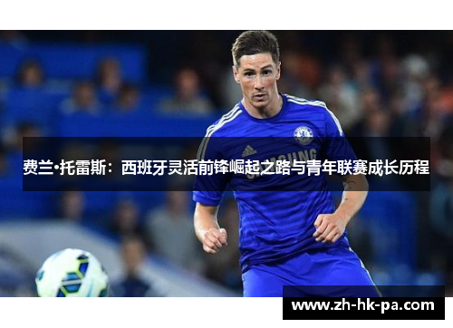 费兰·托雷斯：西班牙灵活前锋崛起之路与青年联赛成长历程