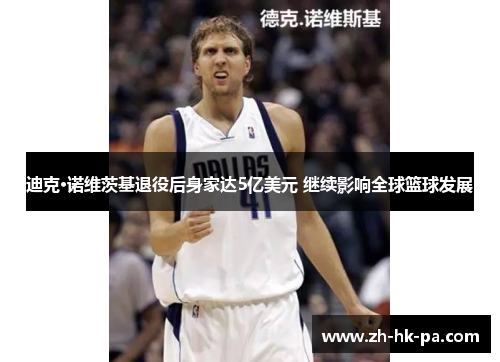 迪克·诺维茨基退役后身家达5亿美元 继续影响全球篮球发展